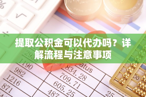 元宝山提取公积金可以代办吗？详解流程与注意事项