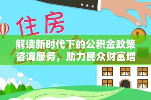 元宝山解读新时代下的公积金政策咨询服务，助力民众财富增值与安居梦想