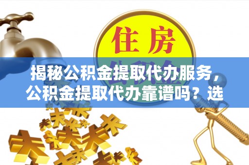 元宝山揭秘公积金提取代办服务，公积金提取代办靠谱吗？选择需谨慎