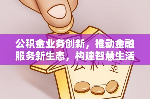 元宝山公积金业务创新，推动金融服务新生态，构建智慧生活新未来