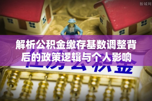 元宝山解析公积金缴存基数调整背后的政策逻辑与个人影响