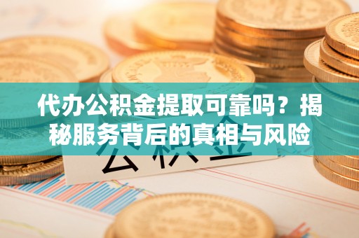 元宝山代办公积金提取可靠吗？揭秘服务背后的真相与风险