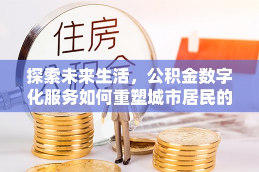 元宝山探索未来生活，公积金数字化服务如何重塑城市居民的财务管理