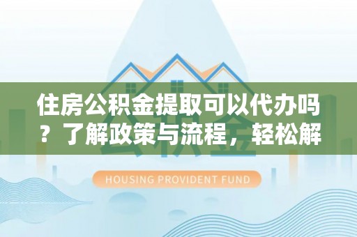 元宝山住房公积金提取可以代办吗？了解政策与流程，轻松解决疑惑