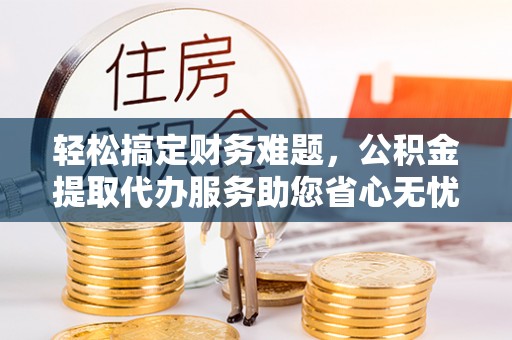 元宝山轻松搞定财务难题，公积金提取代办服务助您省心无忧