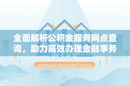 元宝山全面解析公积金服务网点查询，助力高效办理金融事务