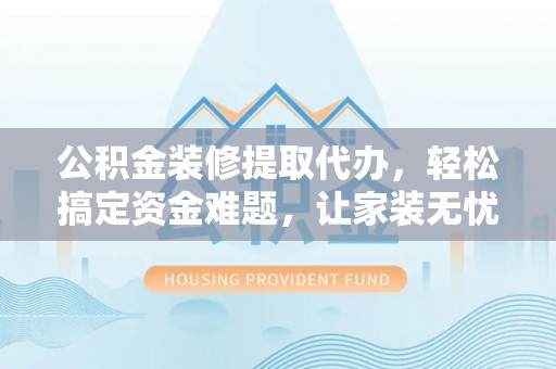 元宝山公积金装修提取代办，轻松搞定资金难题，让家装无忧