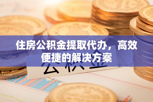 元宝山住房公积金提取代办，高效便捷的解决方案