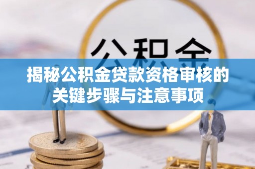 元宝山揭秘公积金贷款资格审核的关键步骤与注意事项