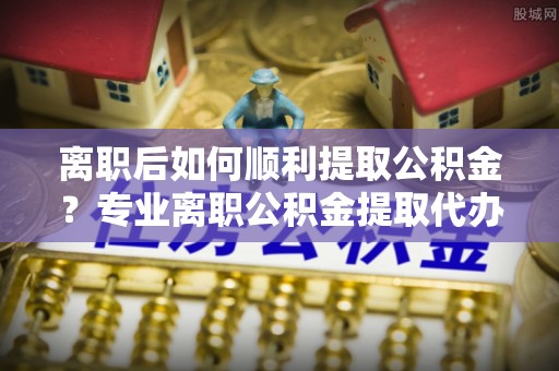 元宝山离职后如何顺利提取公积金？专业离职公积金提取代办服务指南