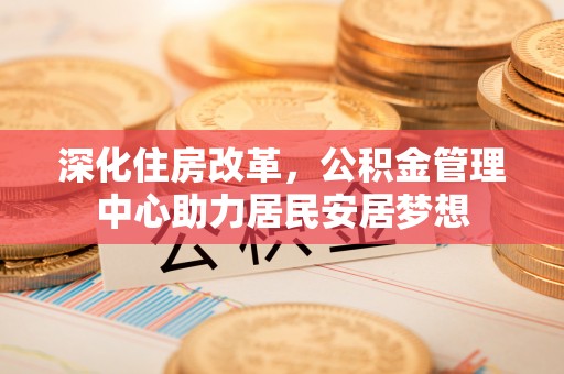 元宝山深化住房改革，公积金管理中心助力居民安居梦想
