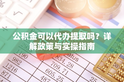 元宝山公积金可以代办提取吗？详解政策与实操指南