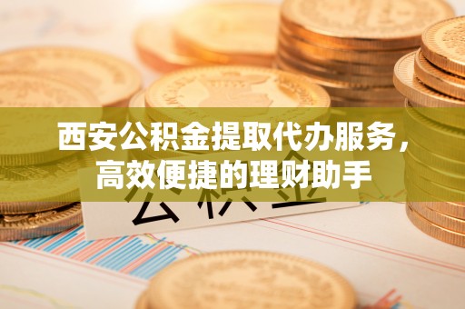 元宝山西安公积金提取代办服务，高效便捷的理财助手