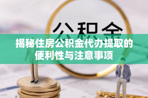 元宝山揭秘住房公积金代办提取的便利性与注意事项