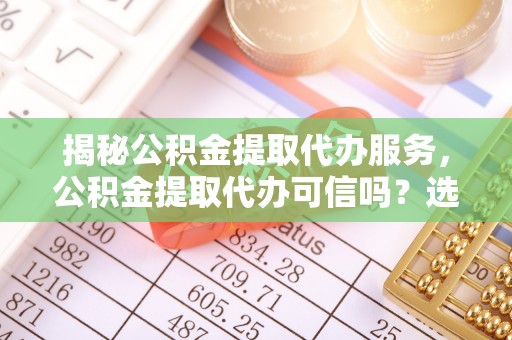 元宝山揭秘公积金提取代办服务，公积金提取代办可信吗？选择前你需要知道的真相