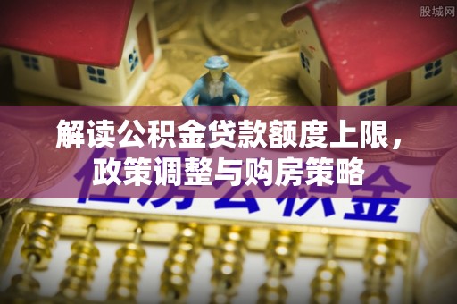 元宝山解读公积金贷款额度上限，政策调整与购房策略