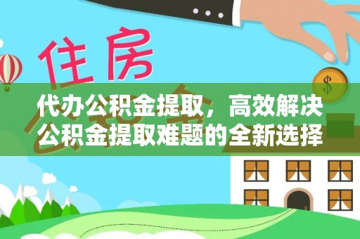 元宝山代办公积金提取，高效解决公积金提取难题的全新选择