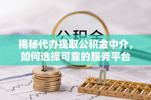 元宝山揭秘代办提取公积金中介，如何选择可靠的服务平台