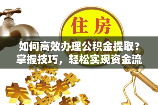 元宝山如何高效办理公积金提取？掌握技巧，轻松实现资金流动