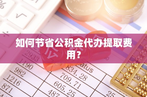 元宝山如何节省公积金代办提取费用？