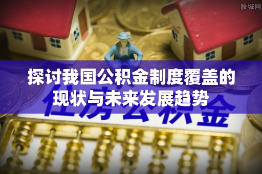 元宝山探讨我国公积金制度覆盖的现状与未来发展趋势