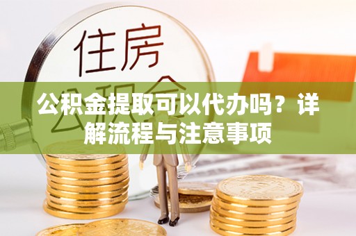 元宝山公积金提取可以代办吗？详解流程与注意事项