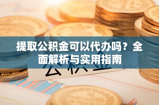 元宝山提取公积金可以代办吗？全面解析与实用指南