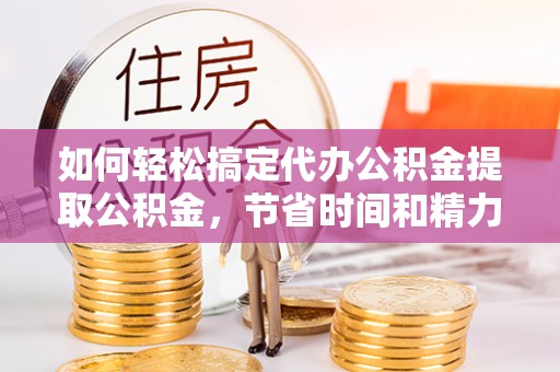 元宝山如何轻松搞定代办公积金提取公积金，节省时间和精力的秘密武器