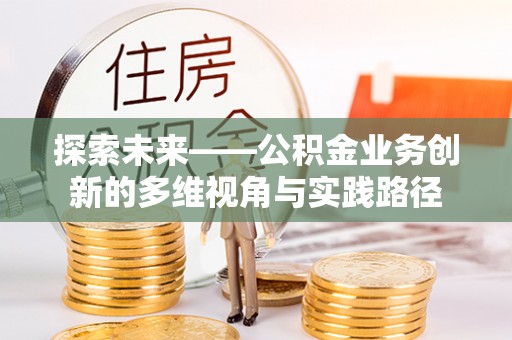 元宝山探索未来——公积金业务创新的多维视角与实践路径