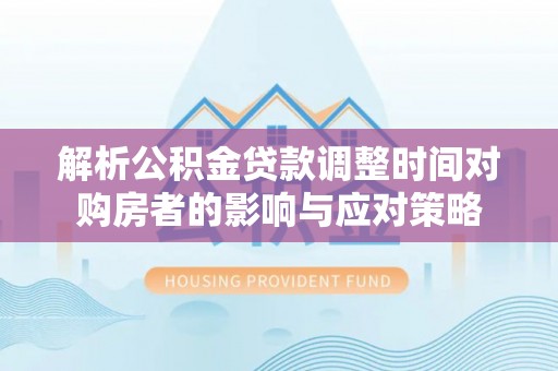 元宝山解析公积金贷款调整时间对购房者的影响与应对策略