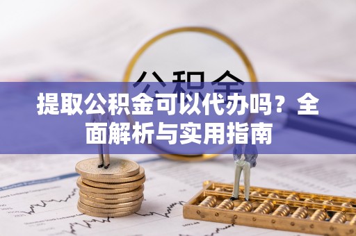 元宝山提取公积金可以代办吗？全面解析与实用指南