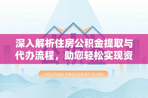 元宝山深入解析住房公积金提取与代办流程，助您轻松实现资金利用最大化