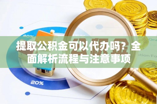 元宝山提取公积金可以代办吗？全面解析流程与注意事项