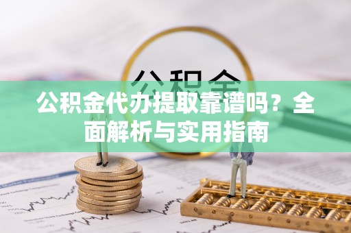 元宝山公积金代办提取靠谱吗？全面解析与实用指南