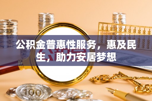 元宝山公积金普惠性服务，惠及民生，助力安居梦想