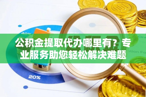 元宝山公积金提取代办哪里有？专业服务助您轻松解决难题