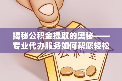 元宝山揭秘公积金提取的奥秘——专业代办服务如何帮您轻松搞定