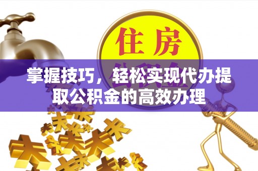 元宝山掌握技巧，轻松实现代办提取公积金的高效办理