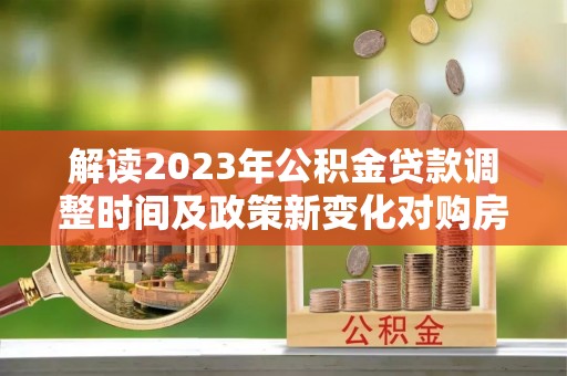 元宝山解读2023年公积金贷款调整时间及政策新变化对购房的影响