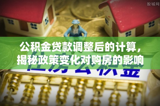 元宝山公积金贷款调整后的计算，揭秘政策变化对购房的影响
