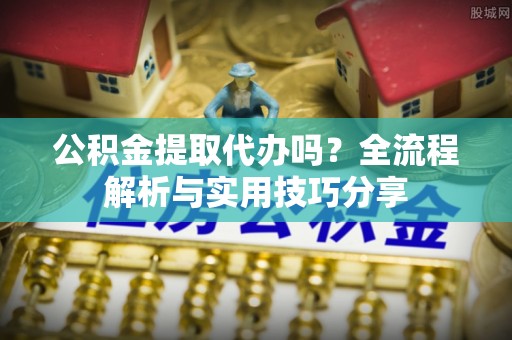 元宝山公积金提取代办吗？全流程解析与实用技巧分享