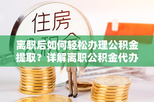 元宝山离职后如何轻松办理公积金提取？详解离职公积金代办提取流程