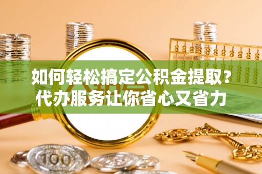 元宝山如何轻松搞定公积金提取？代办服务让你省心又省力