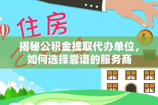 元宝山揭秘公积金提取代办单位，如何选择靠谱的服务商