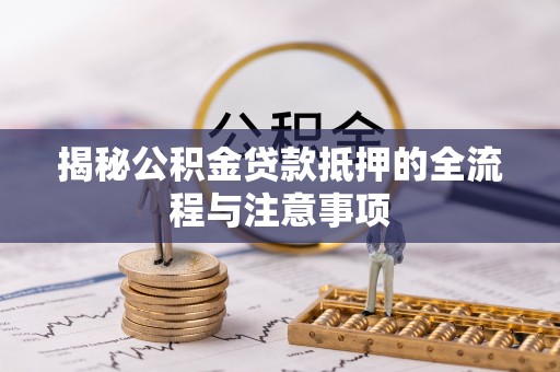 元宝山揭秘公积金贷款抵押的全流程与注意事项