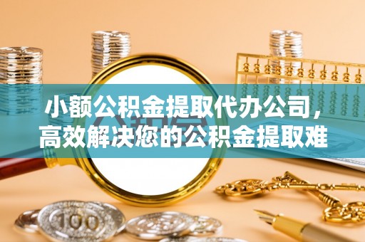 元宝山小额公积金提取代办公司，高效解决您的公积金提取难题