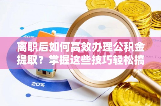 元宝山离职后如何高效办理公积金提取？掌握这些技巧轻松搞定