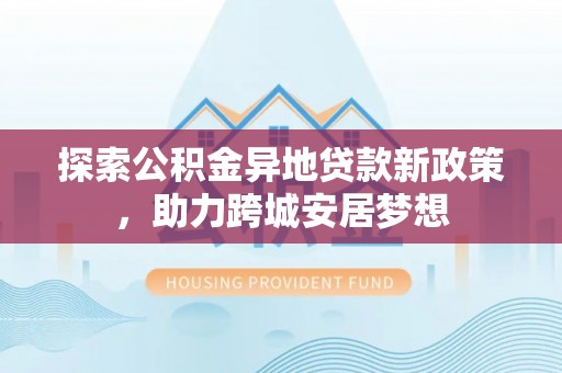 元宝山探索公积金异地贷款新政策，助力跨城安居梦想