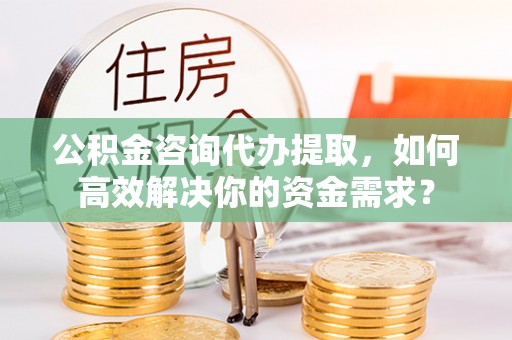元宝山公积金咨询代办提取，如何高效解决你的资金需求？