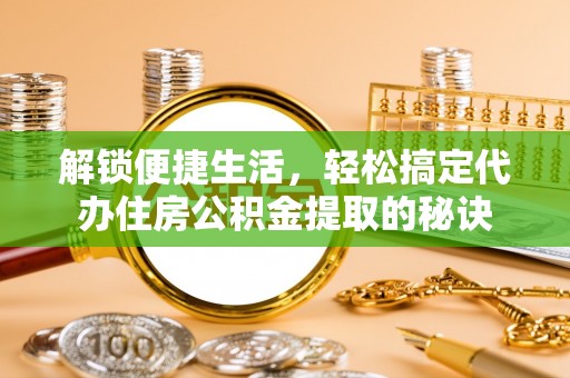 元宝山解锁便捷生活，轻松搞定代办住房公积金提取的秘诀